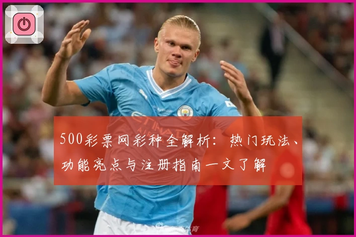 500彩票网彩种全解析：热门玩法、功能亮点与注册指南一文了解