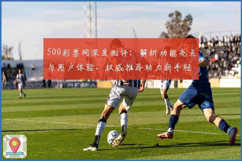 500彩票网深度测评：解析功能亮点与用户体验，权威推荐助力新手轻松上手