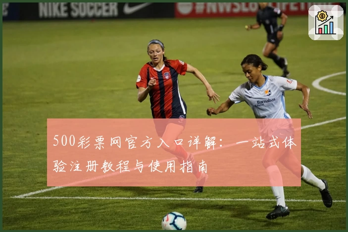 500彩票网官方入口详解：一站式体验注册教程与使用指南