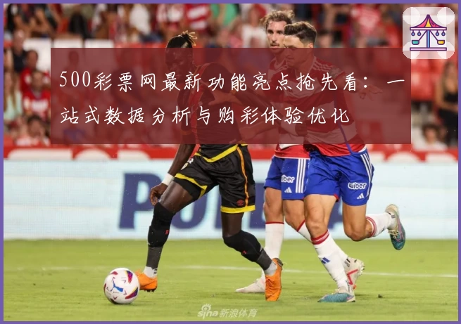500彩票网最新功能亮点抢先看：一站式数据分析与购彩体验优化