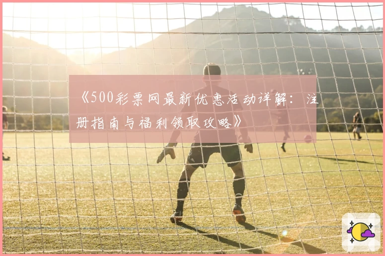 《500彩票网最新优惠活动详解：注册指南与福利领取攻略》