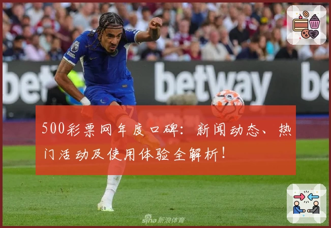 500彩票网年度口碑：新闻动态、热门活动及使用体验全解析！