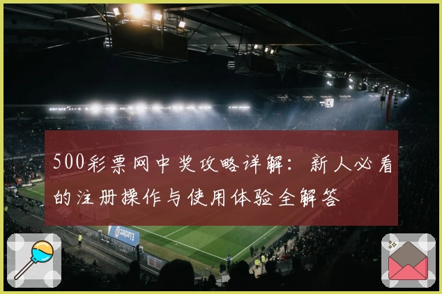 500彩票网中奖攻略详解:新人必看的注册操作与使用体验全解答