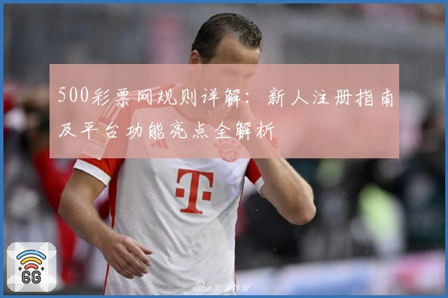 500彩票网规则详解:新人注册指南及平台功能亮点全解析