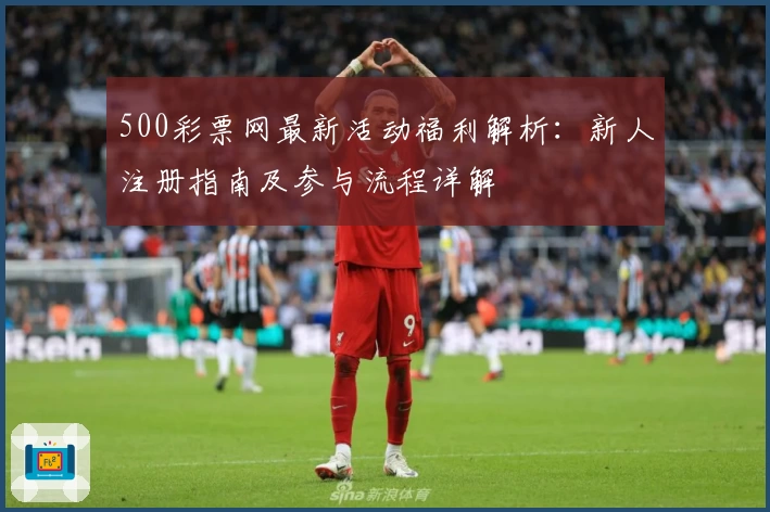 500彩票网最新活动福利解析：新人注册指南及参与流程详解