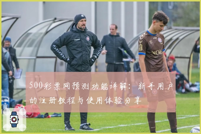 500彩票网预测功能详解：新手用户的注册教程与使用体验分享