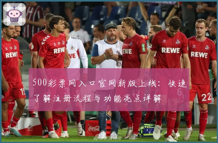 500彩票网入口官网新版上线：快速了解注册流程与功能亮点详解