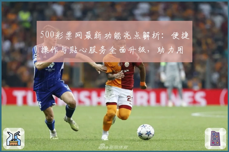 500彩票网最新功能亮点解析：便捷操作与贴心服务全面升级，助力用户高效获取资讯