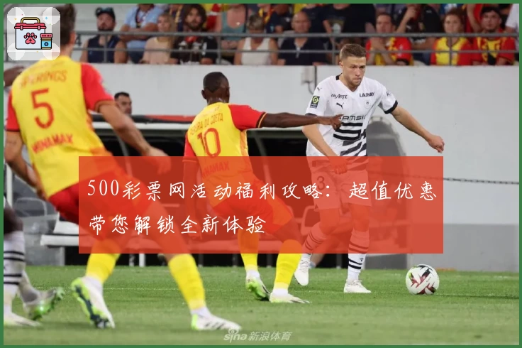 500彩票网活动福利攻略：超值优惠带您解锁全新体验