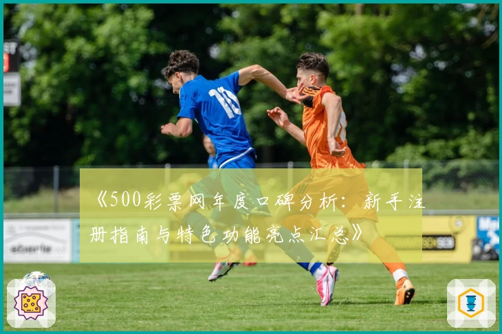《500彩票网年度口碑分析：新手注册指南与特色功能亮点汇总》