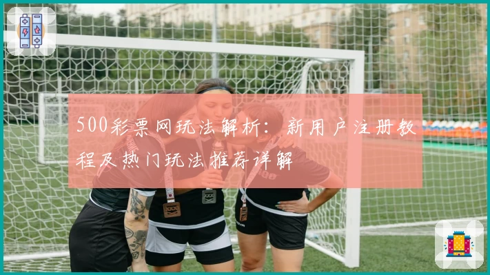 500彩票网玩法解析：新用户注册教程及热门玩法推荐详解