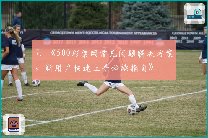 7. 《500彩票网常见问题解决方案,新用户快速上手必读指南》