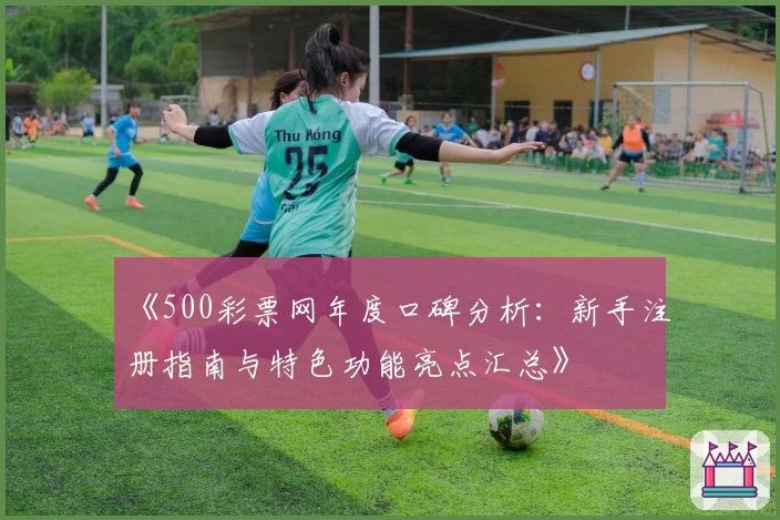 《500彩票网年度口碑分析:新手注册指南与特色功能亮点汇总》