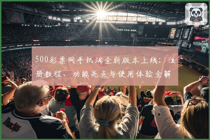 500彩票网手机端全新版本上线：注册教程、功能亮点与使用体验全解析