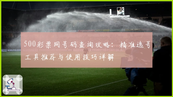 500彩票网号码查询攻略：精准选号工具推荐与使用技巧详解