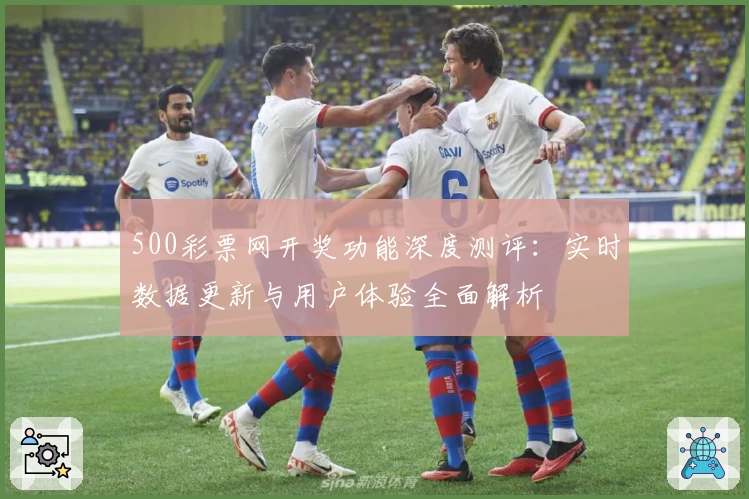 500彩票网开奖功能深度测评：实时数据更新与用户体验全面解析