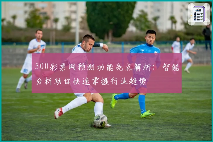 500彩票网预测功能亮点解析：智能分析助你快速掌握行业趋势