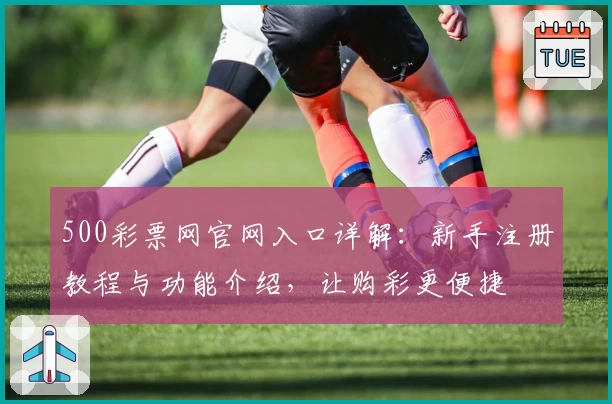 500彩票网官网入口详解:新手注册教程与功能介绍,让购彩更便捷