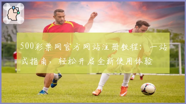 500彩票网官方网站注册教程：一站式指南，轻松开启全新使用体验