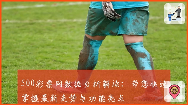 500彩票网数据分析解读：带您快速掌握最新走势与功能亮点