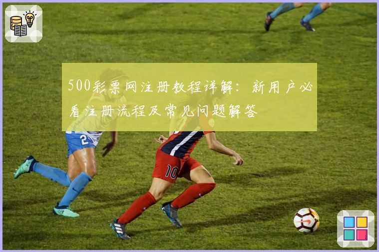 500彩票网注册教程详解：新用户必看注册流程及常见问题解答