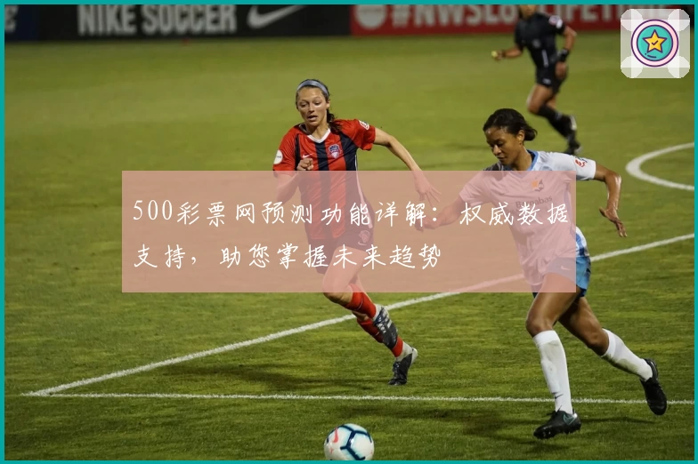 500彩票网预测功能详解：权威数据支持，助您掌握未来趋势