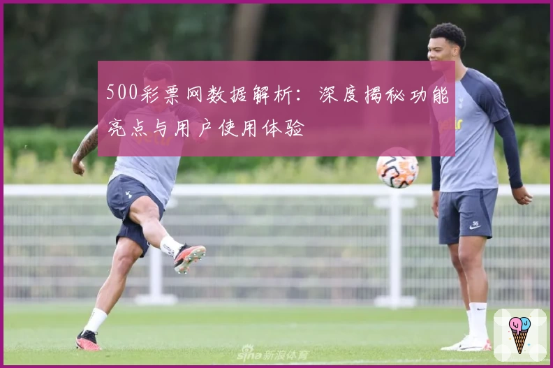 500彩票网数据解析：深度揭秘功能亮点与用户使用体验