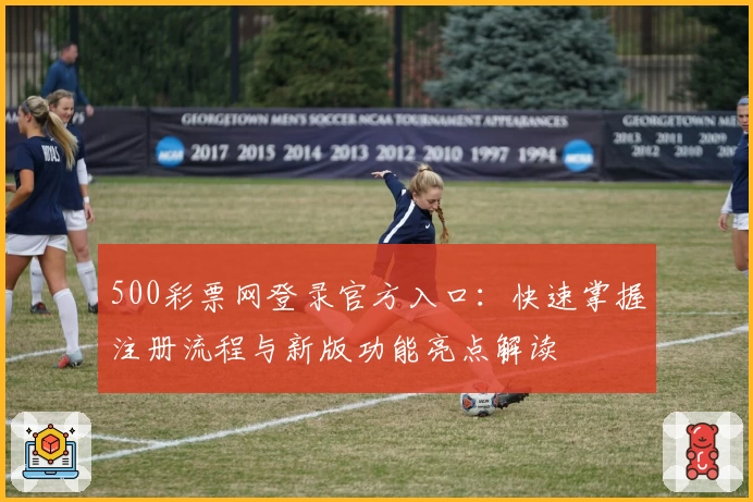 500彩票网登录官方入口:快速掌握注册流程与新版功能亮点解读