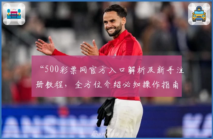 “500彩票网官方入口解析及新手注册教程，全方位介绍必知操作指南”