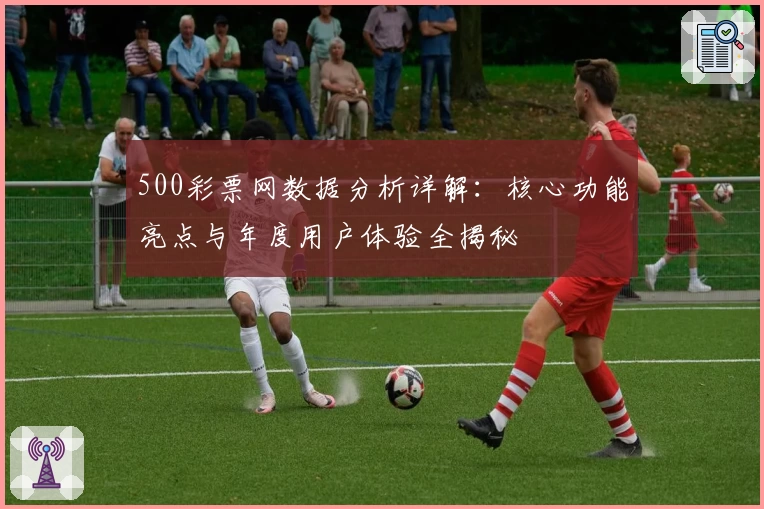 500彩票网数据分析详解：核心功能亮点与年度用户体验全揭秘