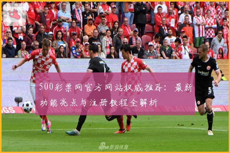 500彩票网官方网站权威推荐：最新功能亮点与注册教程全解析