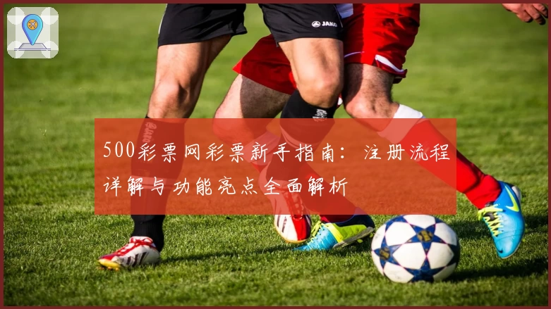 500彩票网彩票新手指南：注册流程详解与功能亮点全面解析
