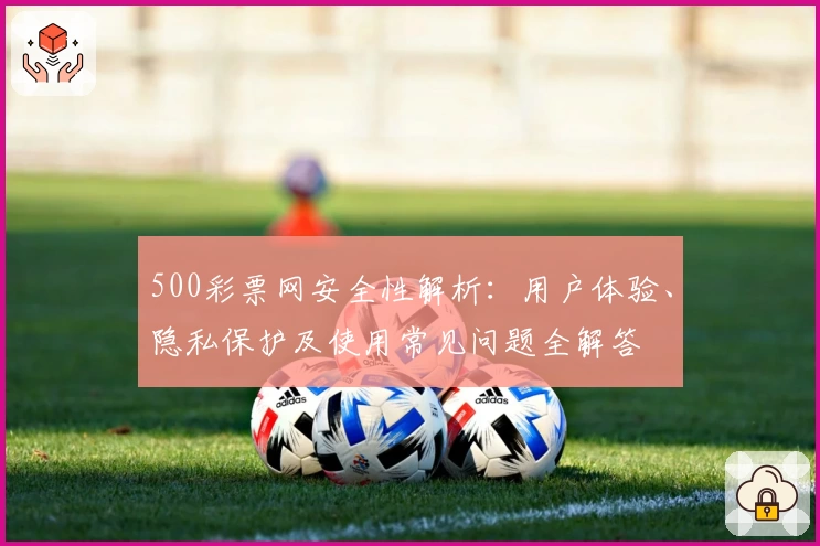 500彩票网安全性解析：用户体验、隐私保护及使用常见问题全解答