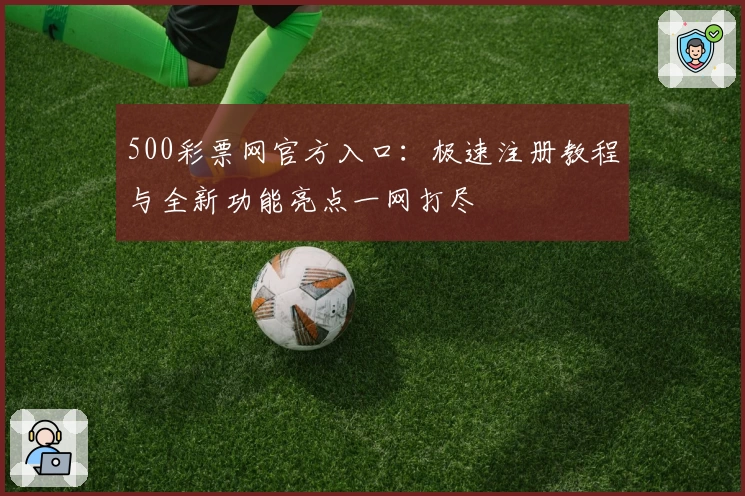 500彩票网官方入口：极速注册教程与全新功能亮点一网打尽
