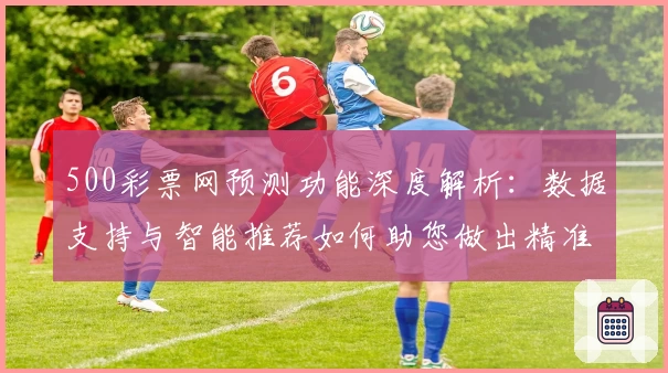 500彩票网预测功能深度解析：数据支持与智能推荐如何助您做出精准选择