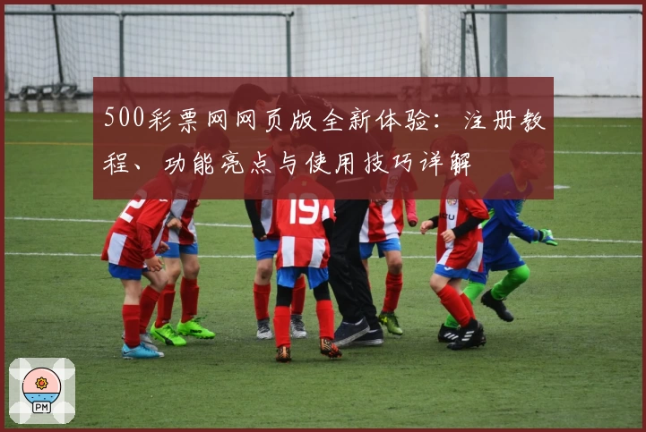 500彩票网网页版全新体验：注册教程、功能亮点与使用技巧详解
