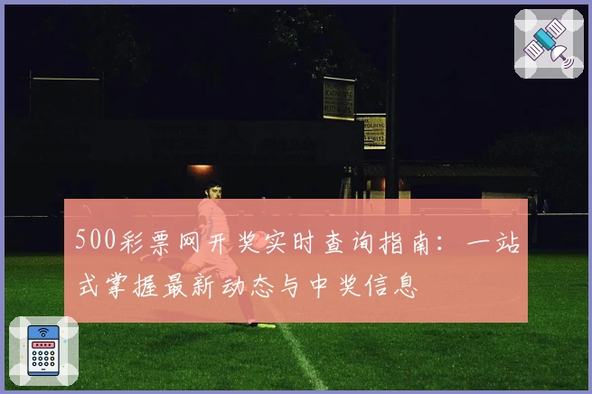 500彩票网开奖实时查询指南：一站式掌握最新动态与中奖信息