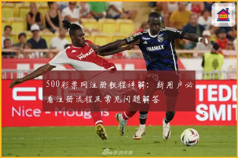 500彩票网注册教程详解:新用户必看注册流程及常见问题解答
