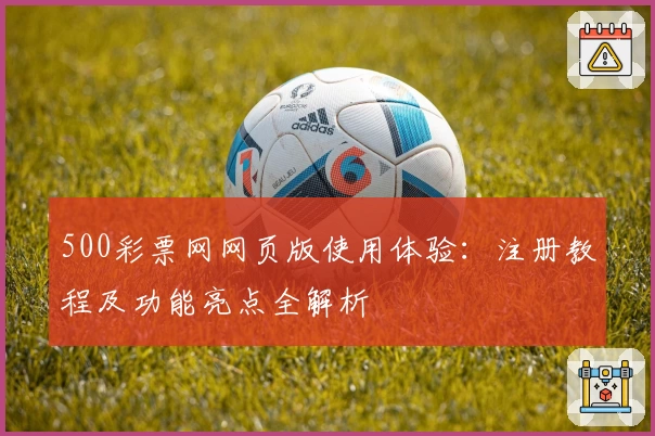 500彩票网网页版使用体验：注册教程及功能亮点全解析