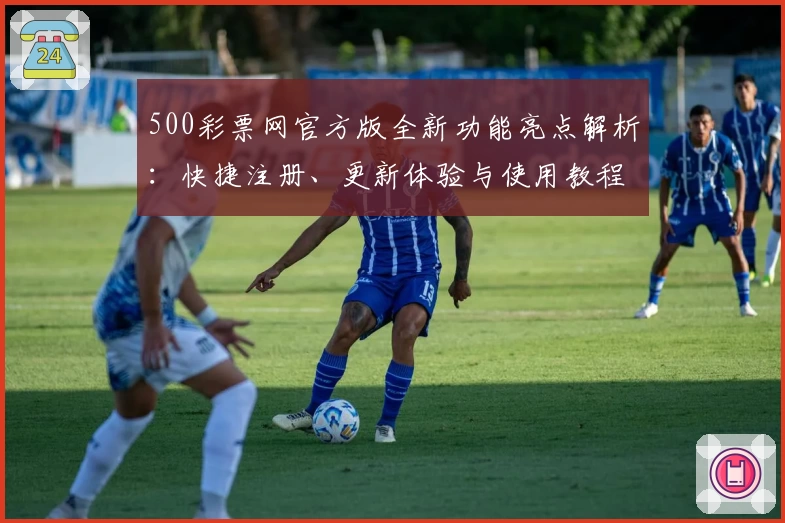 500彩票网官方版全新功能亮点解析：快捷注册、更新体验与使用教程一文搞定