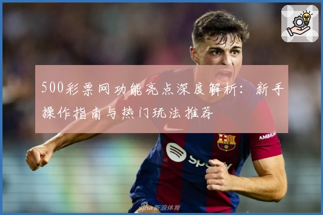 500彩票网功能亮点深度解析：新手操作指南与热门玩法推荐