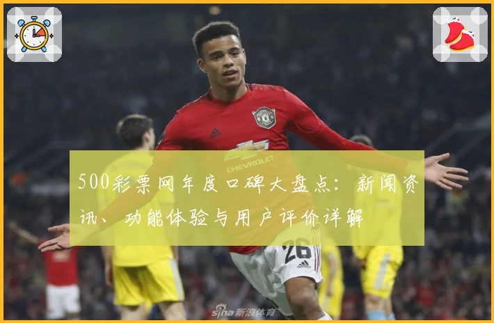 500彩票网年度口碑大盘点：新闻资讯、功能体验与用户评价详解