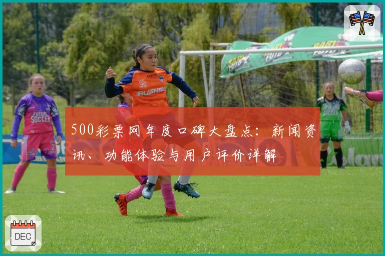 500彩票网年度口碑大盘点：新闻资讯、功能体验与用户评价详解