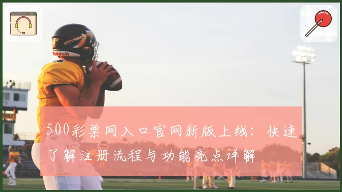 500彩票网入口官网新版上线:快速了解注册流程与功能亮点详解