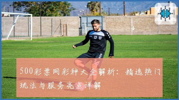 500彩票网彩种大全解析：精选热门玩法与服务亮点详解