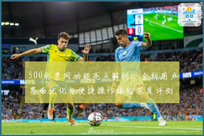 500彩票网功能亮点解析：全新用户界面优化与便捷操作体验深度评测