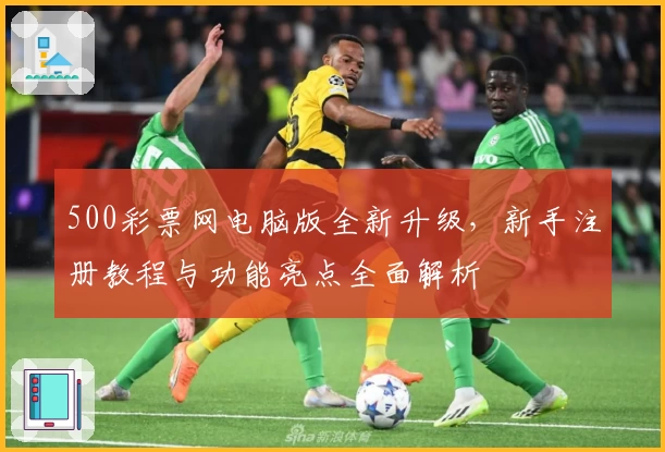 500彩票网电脑版全新升级，新手注册教程与功能亮点全面解析