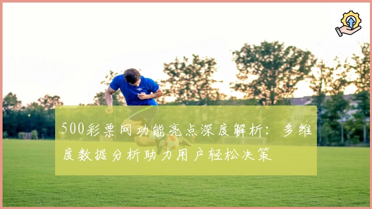 500彩票网功能亮点深度解析：多维度数据分析助力用户轻松决策