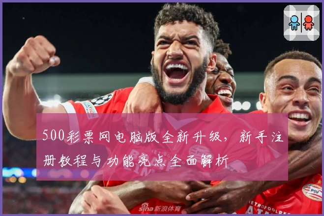 500彩票网电脑版全新升级,新手注册教程与功能亮点全面解析