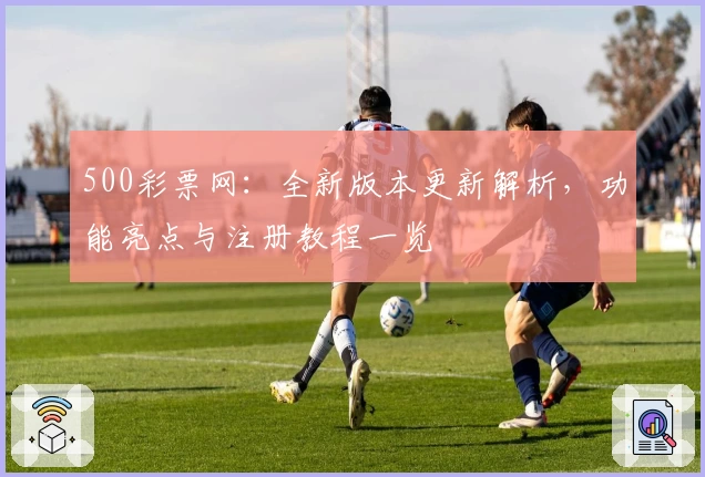 500彩票网：全新版本更新解析，功能亮点与注册教程一览